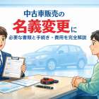 中古車販売の名義変更に必要な書類と手続き・費用を完全解説